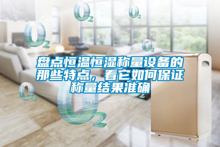 盘点恒温恒湿称量设备的那些特点，看它如何保证称量结果准确