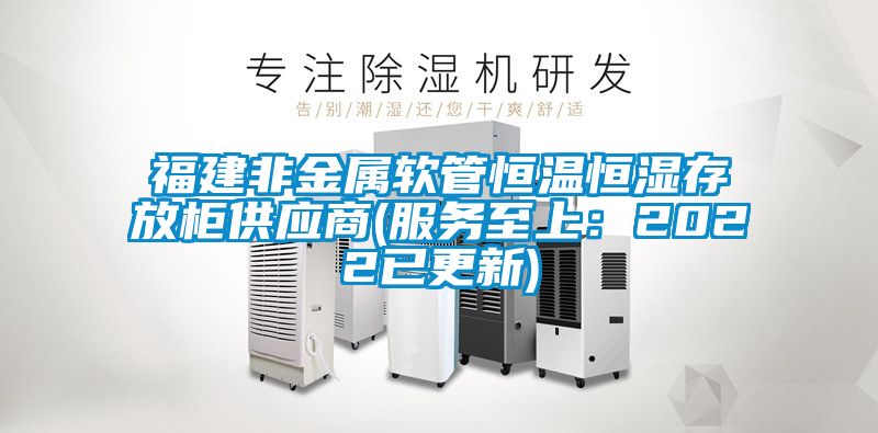 福建非金属软管恒温恒湿存放柜供应商(服务至上：2022已更新)