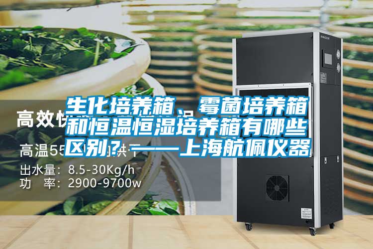 生化培养箱、霉菌培养箱和恒温恒湿培养箱有哪些区别？——上海航佩仪器