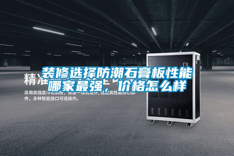 装修选择防潮石膏板性能哪家最强，价格怎么样