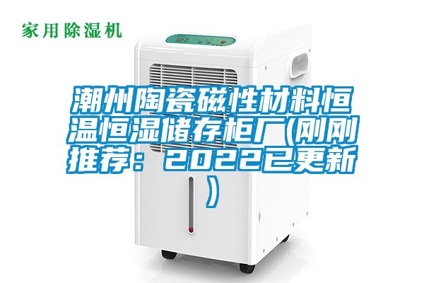 潮州陶瓷磁性材料恒温恒湿储存柜厂(刚刚推荐：2022已更新)