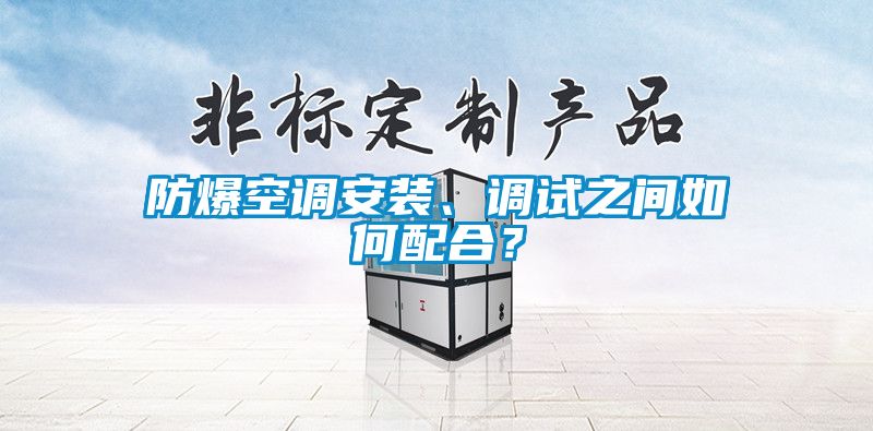 防爆空调安装、调试之间如何配合？