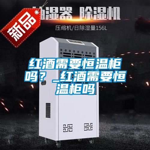 红酒需要恒温柜吗？_红酒需要恒温柜吗
