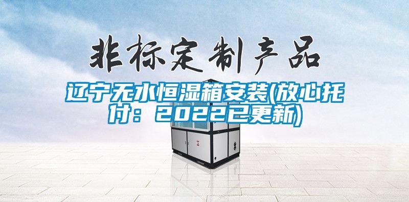 辽宁无水恒湿箱安装(放心托付：2022已更新)