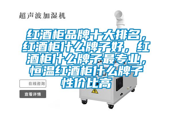 红酒柜品牌十大排名，红酒柜什么牌子好，红酒柜什么牌子最专业，恒温红酒柜什么牌子性价比高