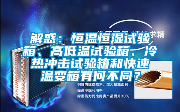 解惑：恒温恒湿试验箱、高低温试验箱、冷热冲击试验箱和快速温变箱有何不同？