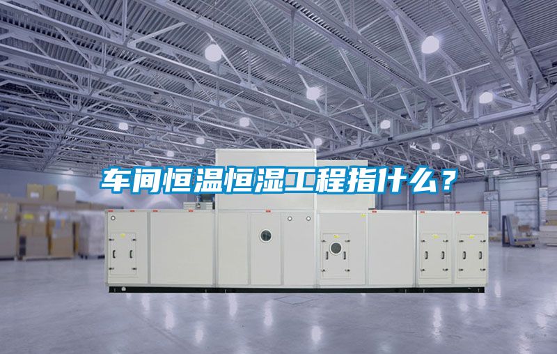 车间恒温恒湿工程指什么？
