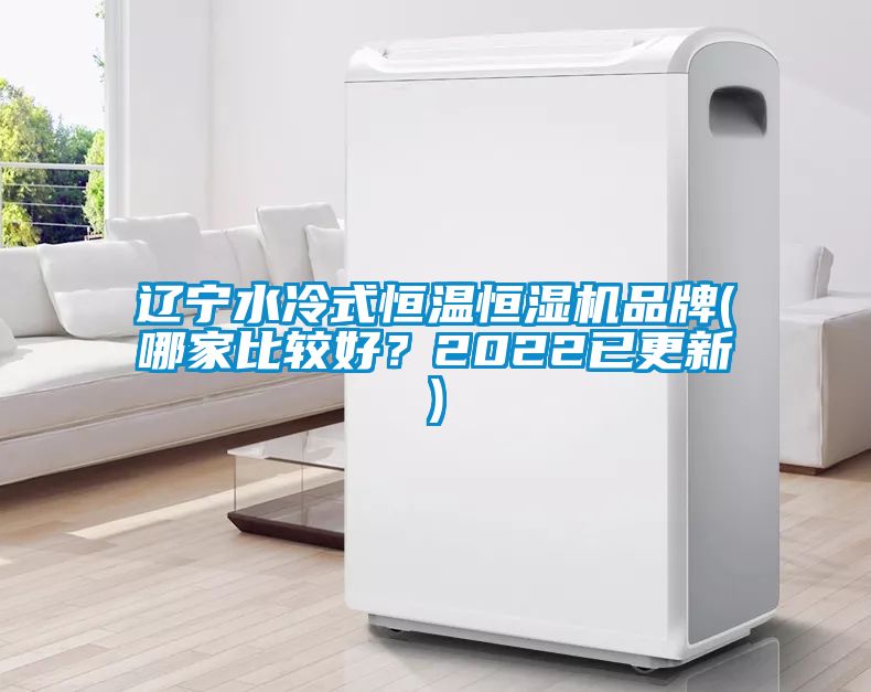 辽宁水冷式恒温恒湿机品牌(哪家比较好？2022已更新)
