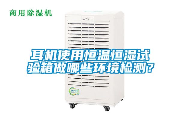 耳机使用恒温恒湿试验箱做哪些环境检测？
