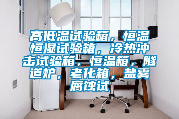 高低温试验箱，恒温恒湿试验箱，冷热冲击试验箱，恒温箱，隧道炉，老化箱，盐雾腐蚀试