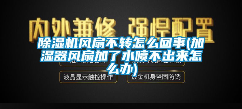 麻豆视频黄网站风扇不转怎么回事(加湿器风扇加了水喷不出来怎么办)