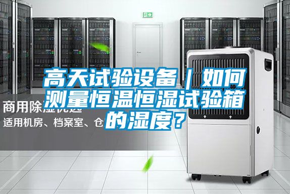 高天试验设备｜如何测量恒温恒湿试验箱的湿度？