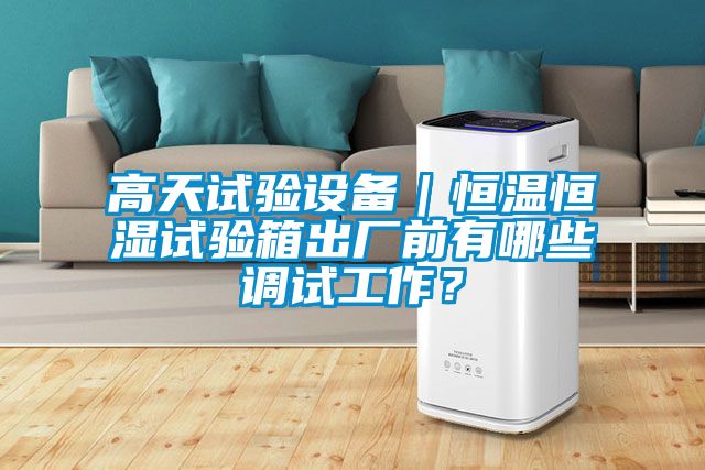 高天试验设备｜恒温恒湿试验箱出厂前有哪些调试工作？