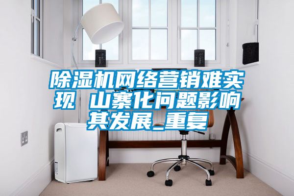 麻豆视频黄网站网络营销难实现 山寨化问题影响其发展_重复