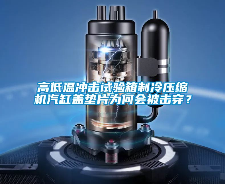 高低温冲击试验箱制冷压缩机汽缸盖垫片为何会被击穿？