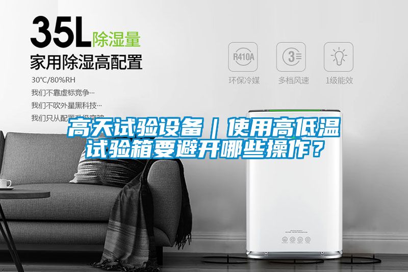高天试验设备｜使用高低温试验箱要避开哪些操作？